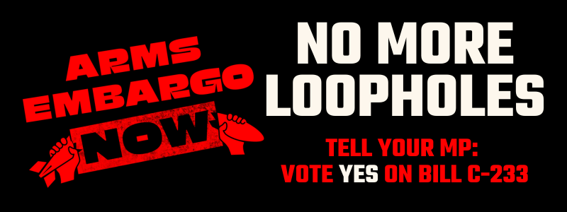A banner with red text on a black background that reads: Arms Embargo Now! No More Loopholes: Tell your MP: Vote YES on Bill C-233.