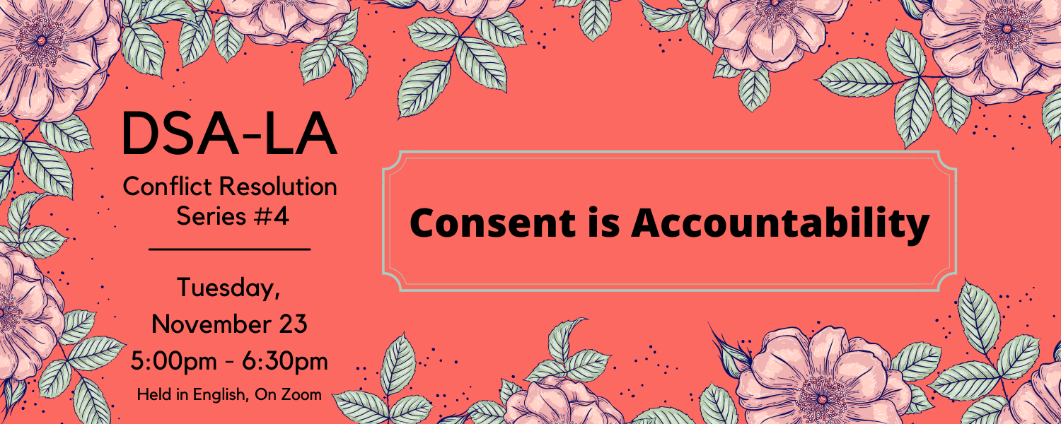 Text on Red Background with Flowers. DSA-LA Conflict Resolution Series #4: Consent is Accountability. Tuesday, November 23 5:00pm-6:30pm Held in English, On Zoom.