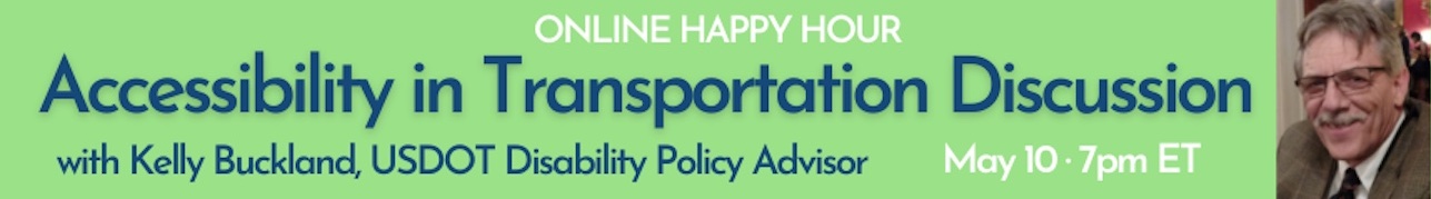 Online Happy Hour: Disability in Transportation Discussion with Kelly Buckland, USDOT Disability Policy Advisor. May 10, 7PM ET