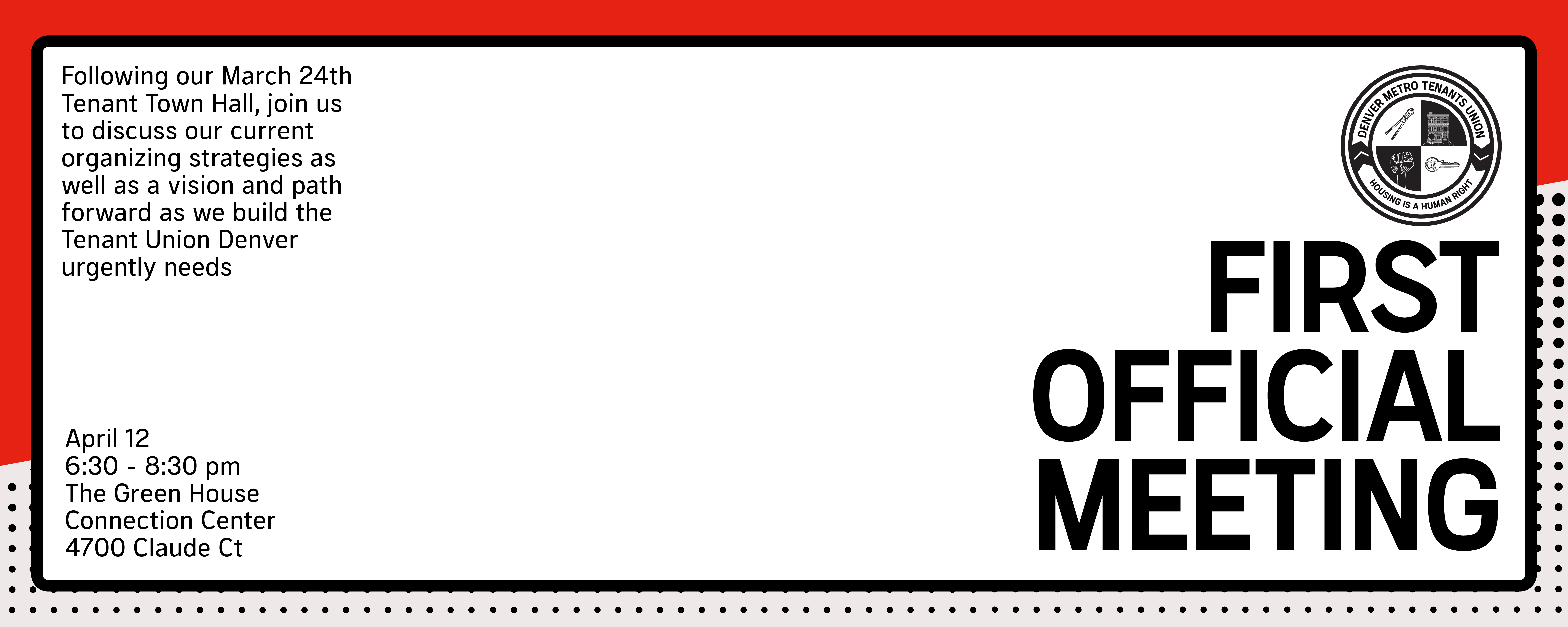 FIRST OFFICIAL MEETING. April 12 6:30-8:30pm. The Green House Connection Center 4700 Claude Ct. Following our March 24th Tenant Town Hall, join us to discuss our current organizing strategies as well as a vision and path forward as we build the Tenant Uni