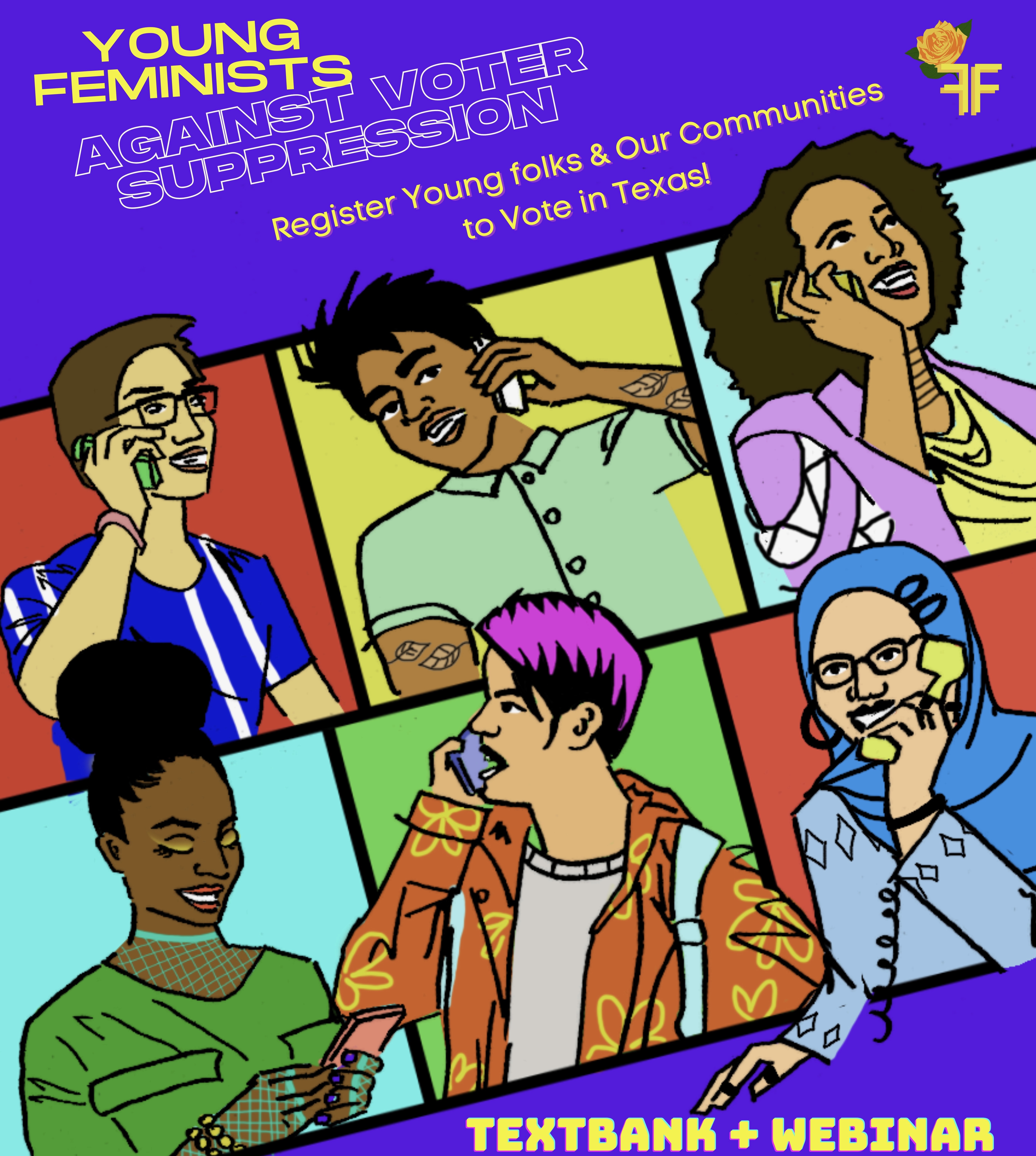 Yellow and clear text on a purple background advertise our Young Feminists Against Voter Suppression Texas Textbank. "Register young folks and our communities to vote in Texas!" Below this text 6 people are depicted using their phones to contact voters. B