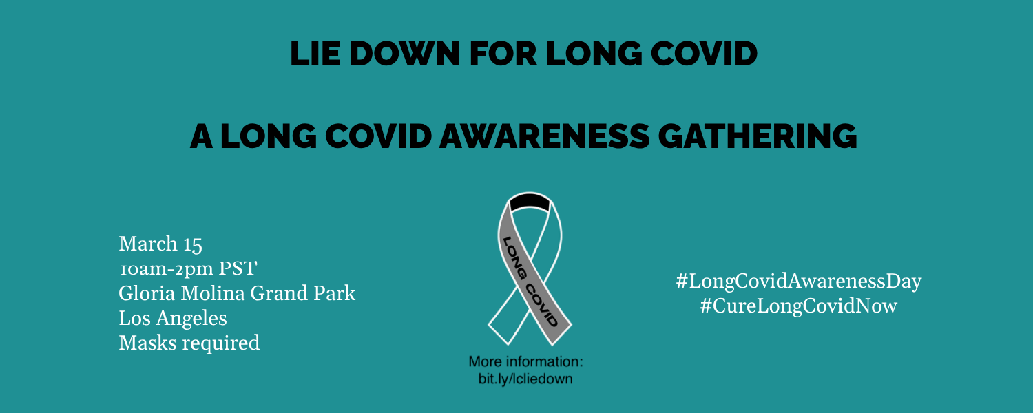 Long Covid Teal and Gray Ribbon image in front of a teal background. Additional text reads: LIE DOWN FOR LONG COVID  A LONG COVID AWARENESS GATHERING. March 15, 10am-1pm PST, Gloria Molina Grand Park, Los Angeles, Masks required.   #LongCovidAwarenessDay #CureLongCovid. 
