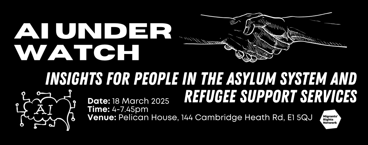 AI under watch. Insights for people in the asylum system and refugee support services Event. Date: 18 March 2025 Time: 4-7.45pm  Venue: Pelican House, 144 Cambridge Heath Rd, E1 5QJ
