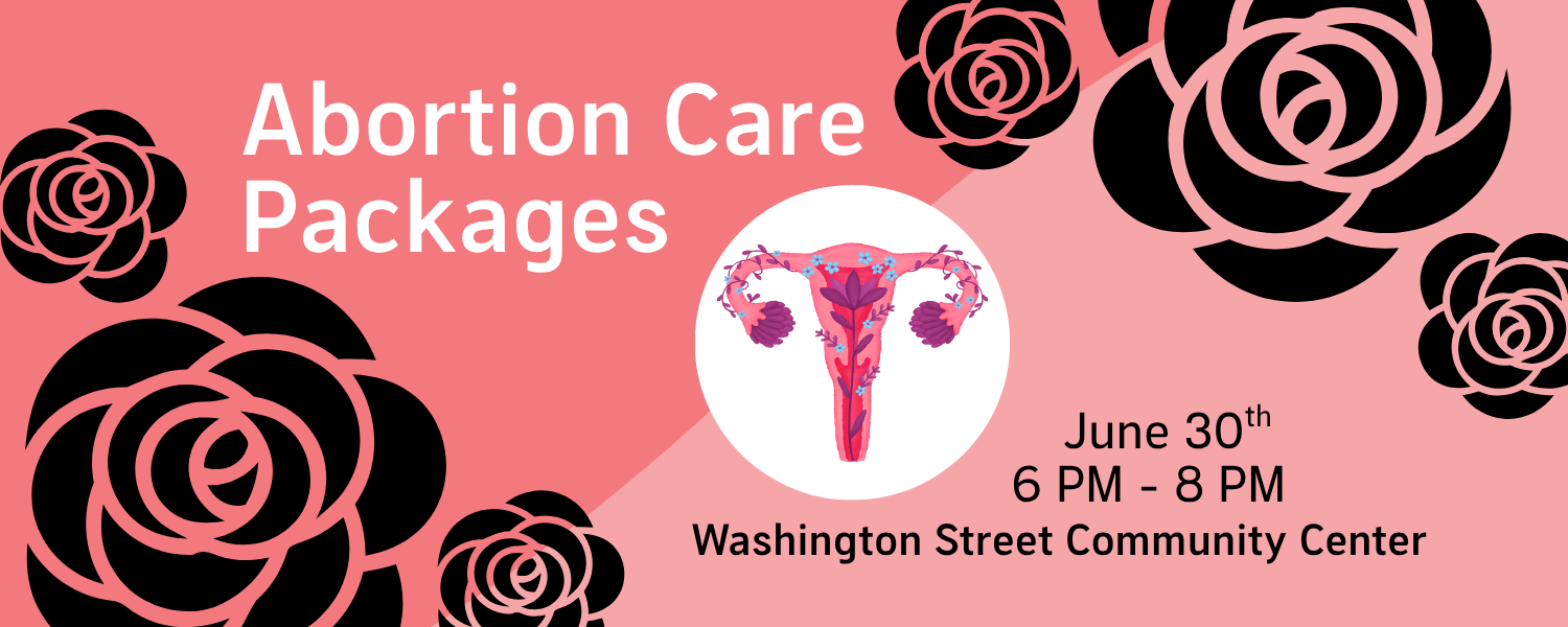 "An event announcement for 'Abortion Care Packages' taking place on June 30th from 6 PM to 8 PM at the Washington Street Community Center. The text is displayed in a simple, clear format with the event title at the top, followed by the date, time, and location." Image also contains illustrated images of roses and a uterus