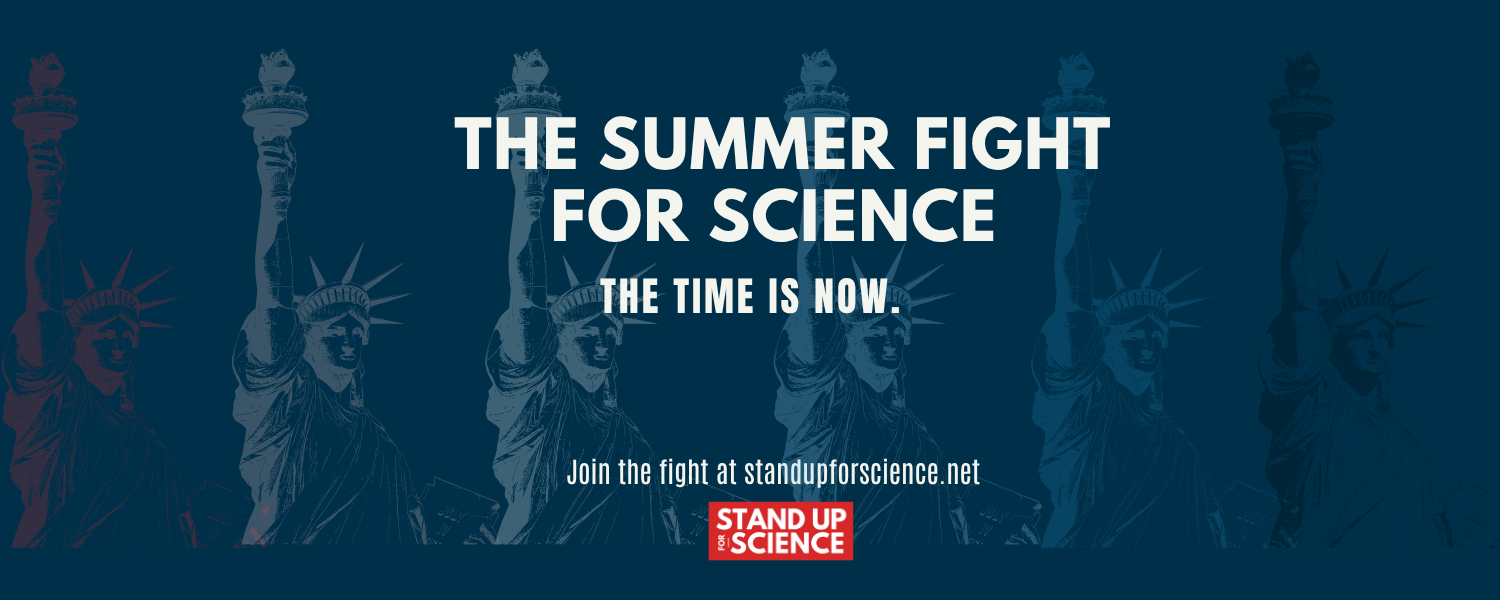 Banner image with a dark blue background featuring a row of five Statues of Liberty in faded blue. Bold white text at the center reads: “THE SUMMER FIGHT FOR SCIENCE.” Below that, smaller bold text says: “THE TIME IS NOW.” At the bottom, text reads: “Join the fight at standupforscience.net.” A red and white logo in the lower center says “STAND UP FOR SCIENCE.”