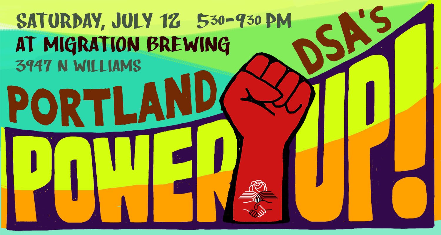 Saturday July 12 5:30-9:30 pm At Migration Brewing 3947 N Williams Portland DSA's Power UP!