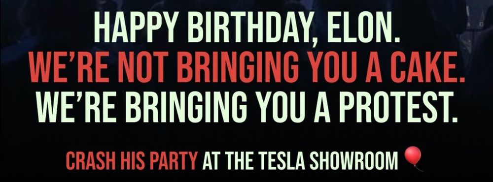 HAPPY BIRTHDAY, ELON.  WE'RE NOT BRINGING YOU A CAKE.  WE'RE BRINGING YOU A PROTEST.  CRASH HIS PARTY AT THE TESLA SHOWROOM