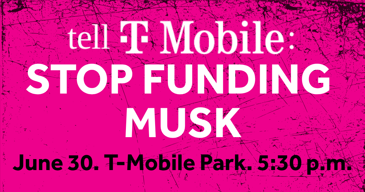 Tell T-mobile: stop funding Musk. June 30. T-Mobile Park. 5:30p