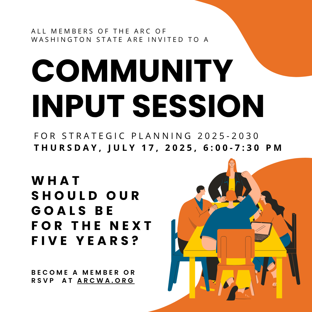All members of the Arc of Washington State are invited to a community input session for strategic planning 2025-2030 on thursday, july 17 2025 from six to seven-thirty pm. What should our goals be for the next five years? Become a member or RSVP at ArcWA.org