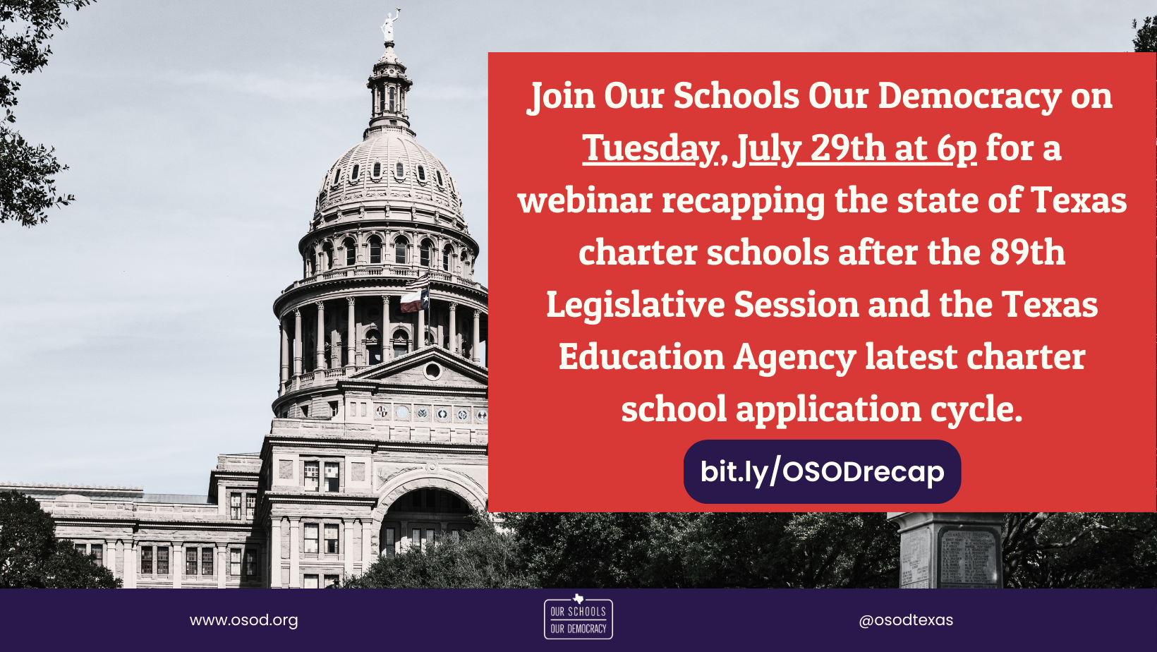 The background is a faded photo of the Texas Capitol looking up at the dome from the ground. To the right is a red box with white text reading: "Join Our Schools Our Democracy on Tuesday, July 29th at 6p for a webinar recapping the state of Texas charter schools after the 89th Legislative Session and the Texas Education Agency latest charter school application cycle." At the bottom of the red box is a purple oval with white text that reads: "bit.ly/OSODrecap"