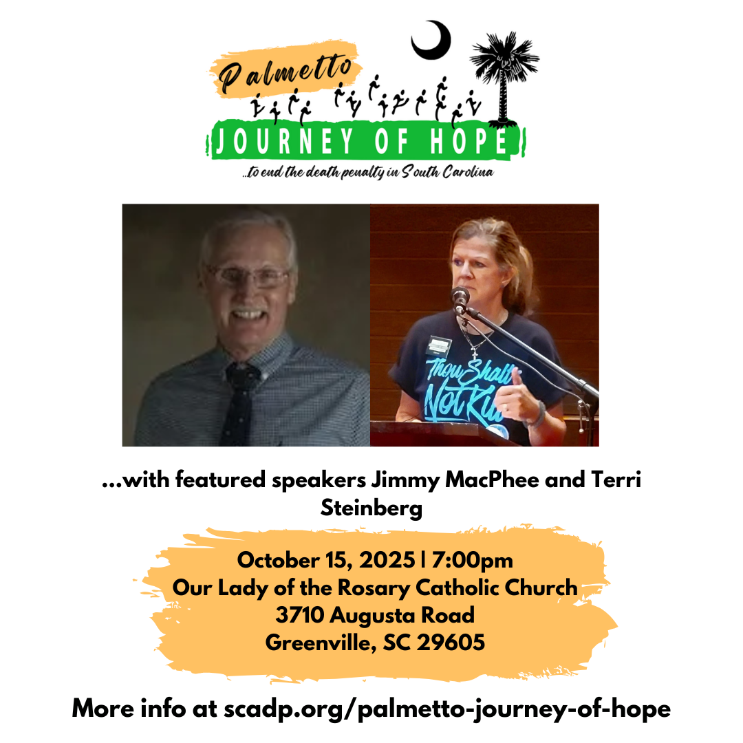 Palmetto Journey of Hope...To End the Death Penalty in South Carolina | ...with featured speakers Jimmy MacPhee and Terri Steinberg |October 15, 2025 | 7:00pm Our Lady of the Rosary Catholic Church 3710 Augusta Road Greenville, SC 29605 