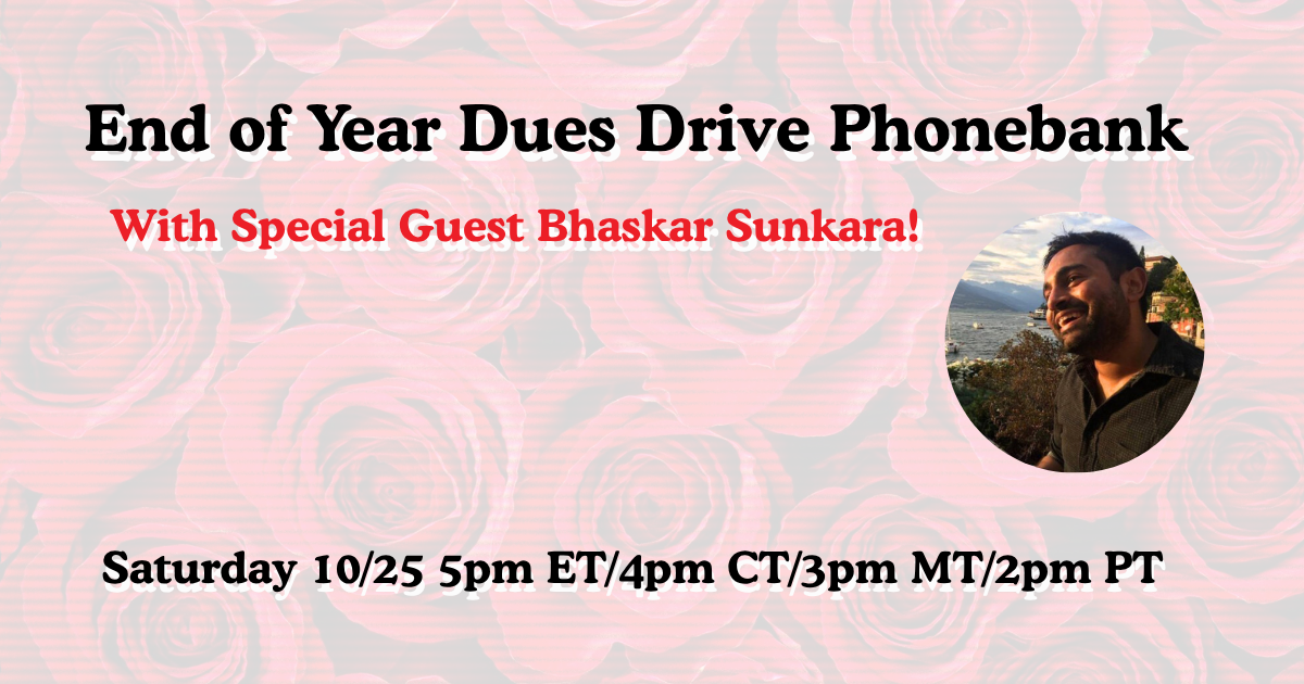 End of Year Dues Drive Phonebank With Special Guest Bhaskar Sunkara! Saturday 10/25 5pm ET/4pm CT/3pm MT/2pm PT
