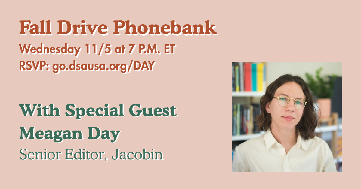 Fall Drive Phonebank Wednesday 11/5 at 7 P.M. ET RSVP: go.dsausa.org/DAY With Special Guest Meagan Day Senior Editor, Jacobin