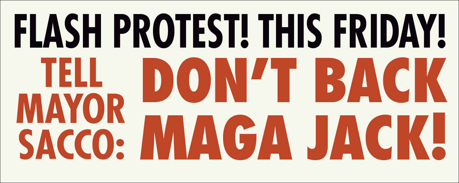 Flash Protest This Friday: Tell Mayor Sacco: Don't Back MAGA Jack!