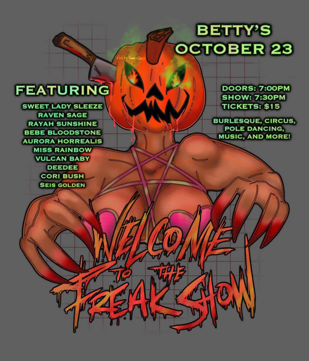 Graphic featuring artwork of a burlesque performer whose head is a jack-o'-lantern in which a bloody meat cleaver is embedded. Text reads, "Welcome to the Freak Show—Betty's, October 23. Doors: 7:00 PM, Show: 7:30 PM, Tickets: $15. Burlesque, Circus, Pole Dancing, Music, and More! Featuring Sweet Lady Sleeze, Raven Sage, Rayah Sunshine, Bebe Bloodstone, Aurora Horrealis, Miss Rainbow, Vulcan Baby, Deedee, Cori Bush, Seis Golden."