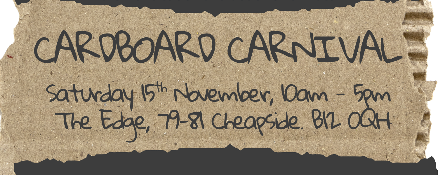 In November, Birmingham will be joining cities across the world to demand  action on climate.  Cardboard Carnival  Saturday 15th November, 10am - 4pm, The Edge, 79-81 Cheapside. B12 0QH  To coincide with the COP30 international climate conference in Belém, Brazil, climate activists and youth groups in Birmingham are holding a ‘Cardboard Carnival’ with arts, crafts, music, dancing, refreshments, and a live link up with youth groups in Europe and South America.  The event will be hosted by Friction Arts at The Edge arts and community space near the City Centre.   It will be youth led but all ages are welcome. In November, Birmingham will be joining cities across the world to demand  action on climate.  Cardboard Carnival  Saturday 15th November, 10am - 4pm, The Edge, 79-81 Cheapside. B12 0QH  To coincide with the COP30 international climate conference in Belém, Brazil, climate activists and youth groups in Birmingham are holding a ‘Cardboard Carnival’ with arts, crafts, music, dancing, refreshments, and a live link up with youth groups in Europe and South America.  The event will be hosted by Friction Arts at The Edge arts and community space near the City Centre.   It will be youth led but all ages are welcome.