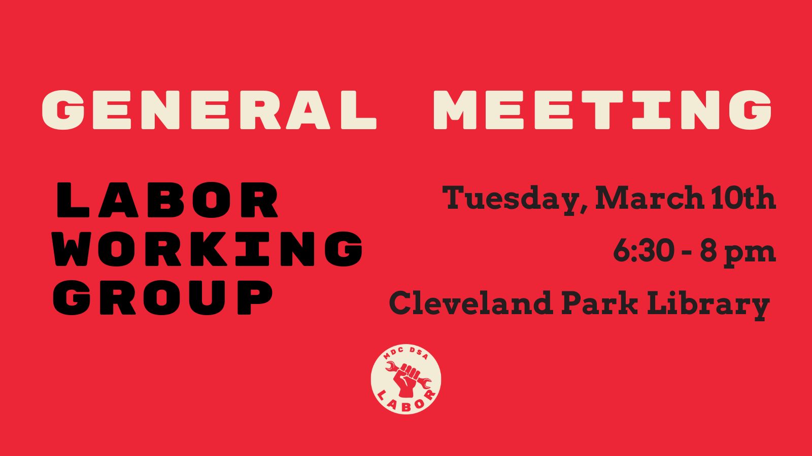 Red banner that contains General Meeting in off white text up top, Labor Working Group in black text on the right, and Tuesday, March 10th 6:30pm to 8pm at Cleveland Park Library is in black text on the right. DSA Labor Working Group logo of a hand grasping a wrench is on the bottom.