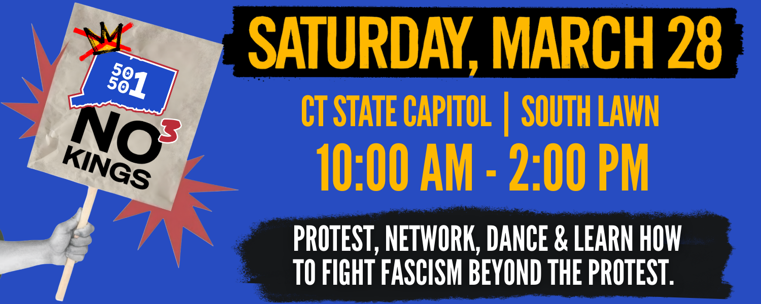 CT 50501's No Kings 3 March 28 10am-2 pm Capitol Building South Lawn Hartford, CT Protest, network, dance & learn how to fight fascism beyond the protest.