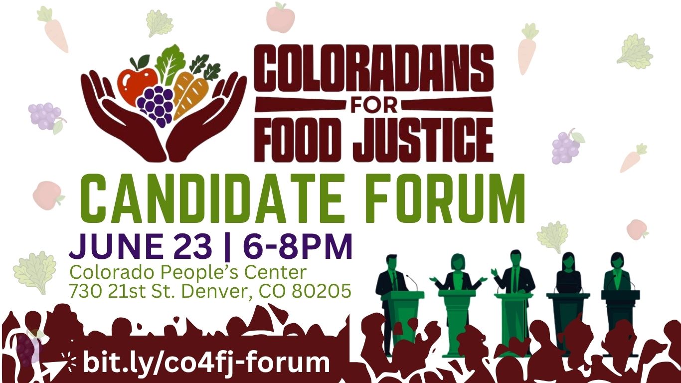 Flyer for Candidate forum on June 23rd by Coloradans for Food Justice - held at the Colorado People’s Center 730 21st St. Denver, CO 80205