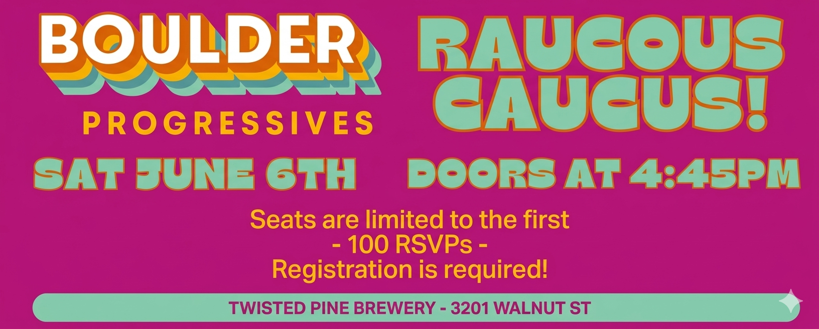 BOULDER PROGRESSIVES RAUCOUS CAUCUS! SAT JUNE 6TH DOORS AT 4:45PM Seats are limited to the first -100 RSVPs -Registration is required! TWISTED PINE BREWERY - 3201 WALNUT ST