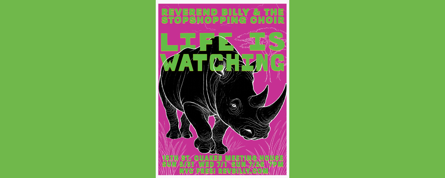 Bright event poster for Reverend Billy & The Stop Shopping Choir’s “Life Is Watching.” The design features a large black illustrated rhinoceros on a hot pink background with green block lettering. Text reads: “Reverend Billy & The Stop Shopping Choir,” “Life Is Watching,” “15th St. Quaker Meeting House,” “Sun 5/31, Wed 7/1, Sun 7/26, 7PM,” and “NYC free! RevBilly.com.”