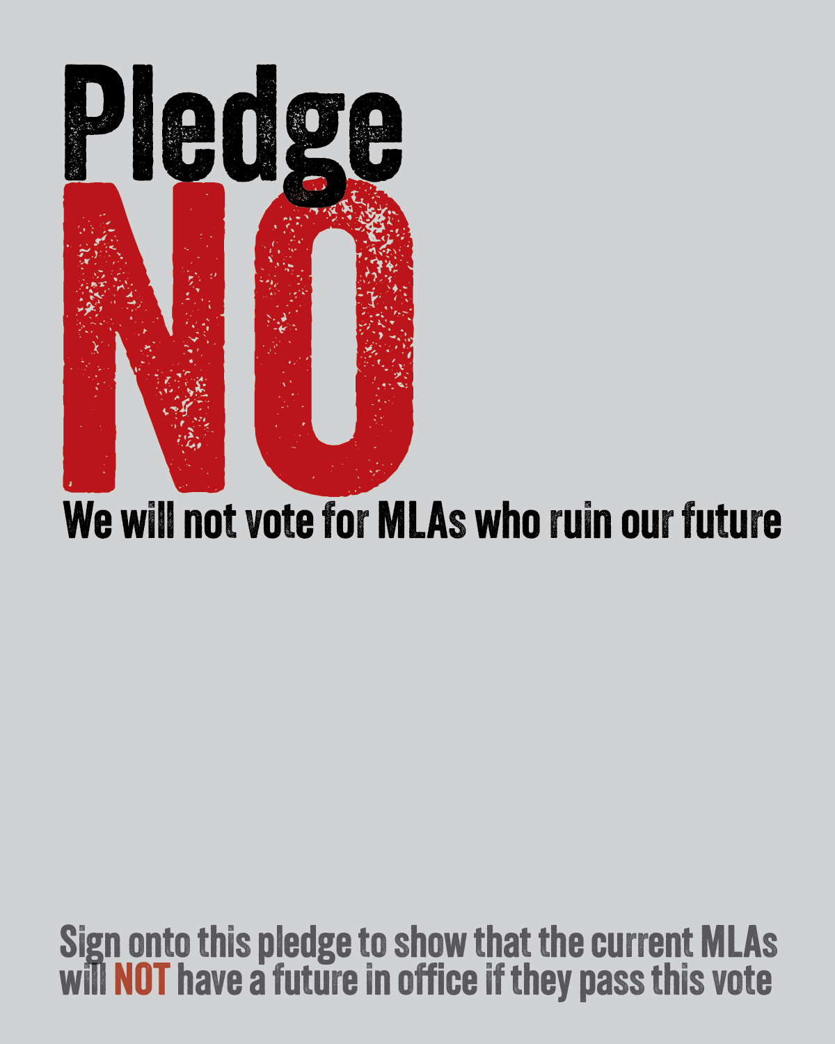 Pledge No: We will not vote for MLAs who ruin our future. Sign onto this pledge to show that the current MLAs will NOT have a future in office if they pass this vote.