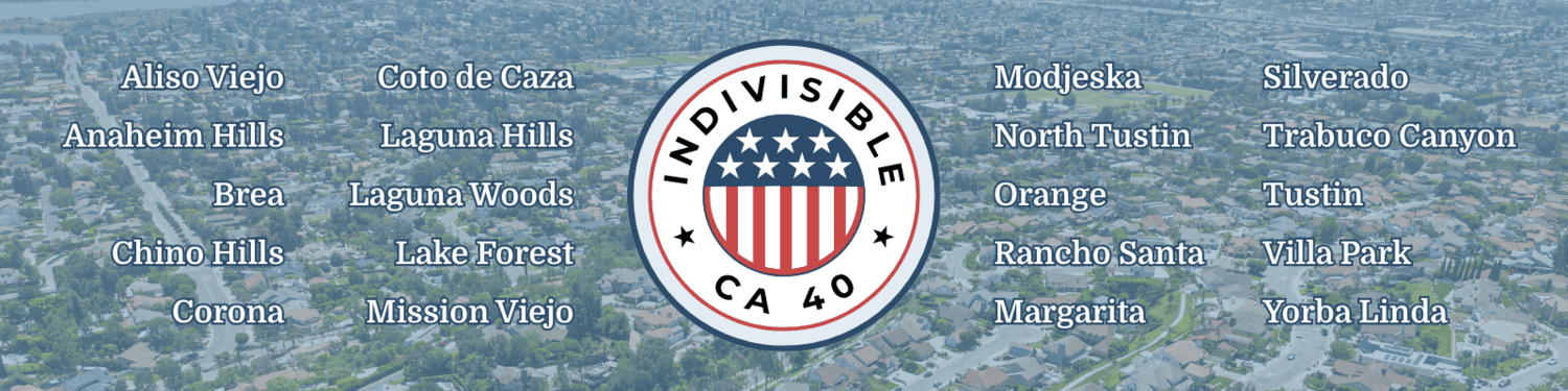 Indivisible CA 40: Aliso Viejo, Anaheim Hills, Brea, Chino Hills, Corona, Coto de Caza, Laguna Hills, Laguna Woods, Lake Forest, Mission Viejo, Modjeska, North Tustin, Orange, Rancho Santa Margarita, Silverado, Trabuco Canyon, Tustin, Villa Park, Yorba Linda