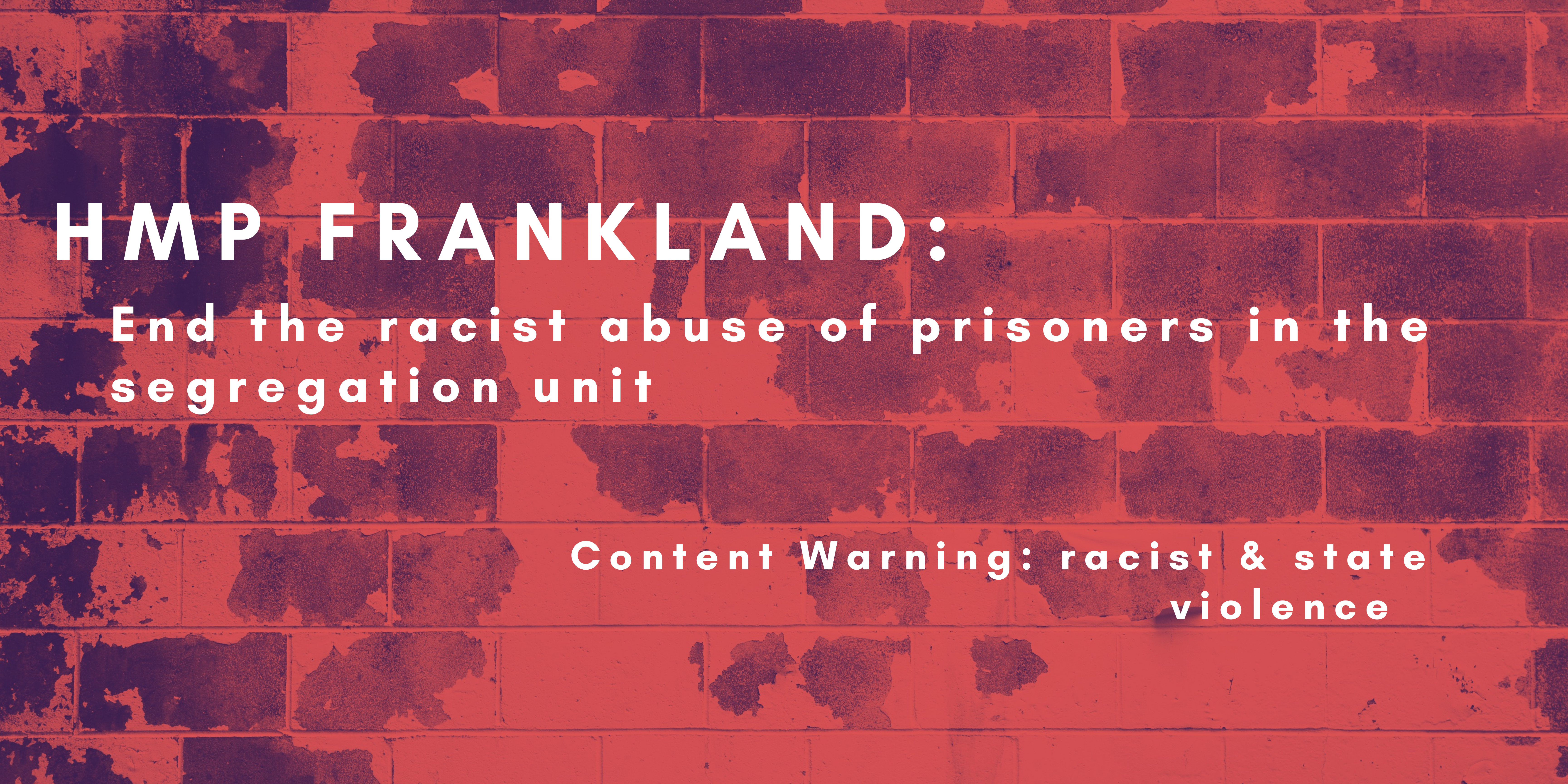 an image of a brick wall in red with text in a white font saying: HMP Frankland: end the racist abuse of  prisoners in the segregation unit. Content Warning: racist & state violence 
