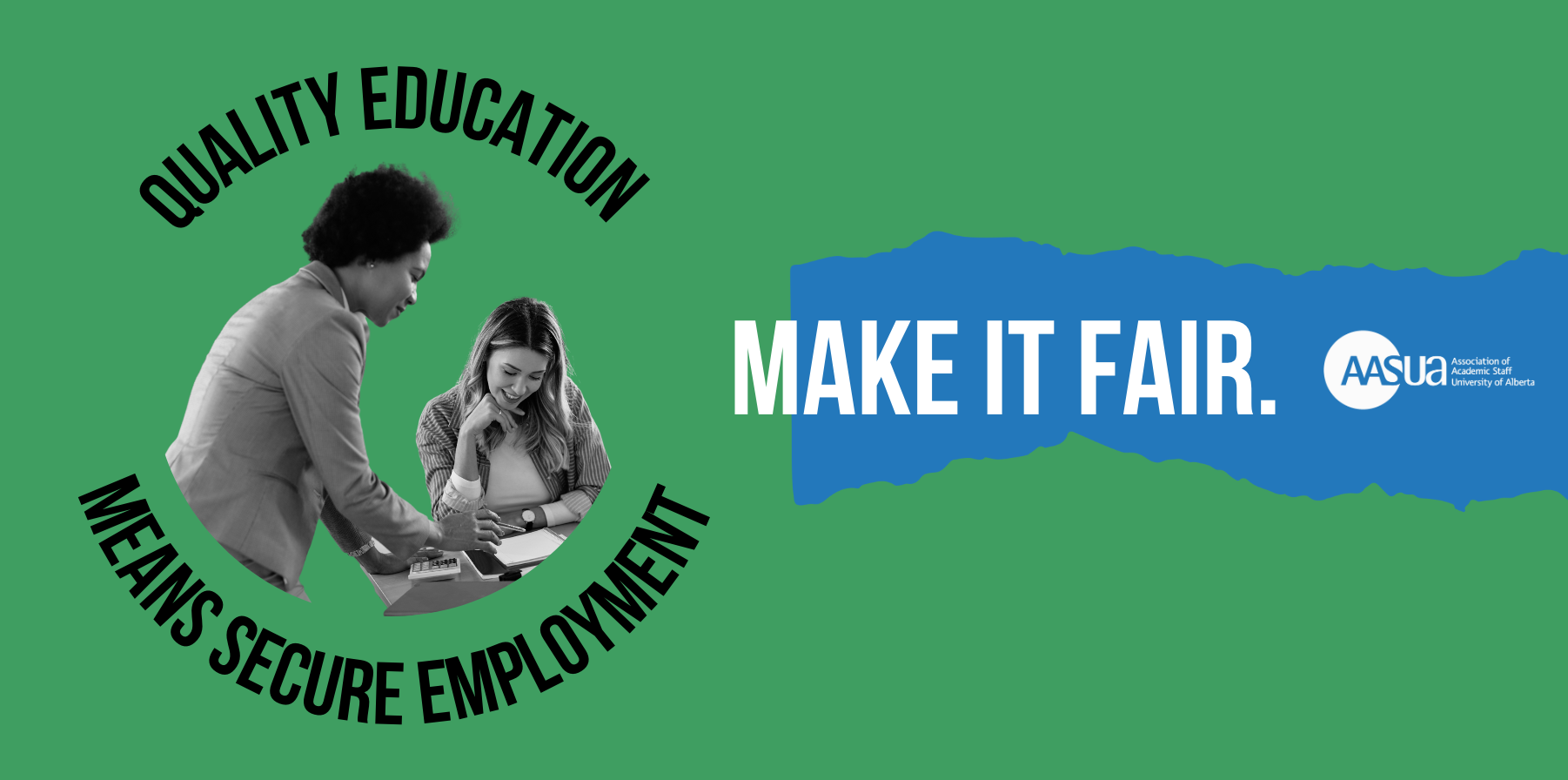 Green background graphic, an instructor is teaching a student with the words "Quality education means fair employment" wrapped around them. To the right there is the text "make it fair" with the Association of Academic Staff University of Alberta logo. 