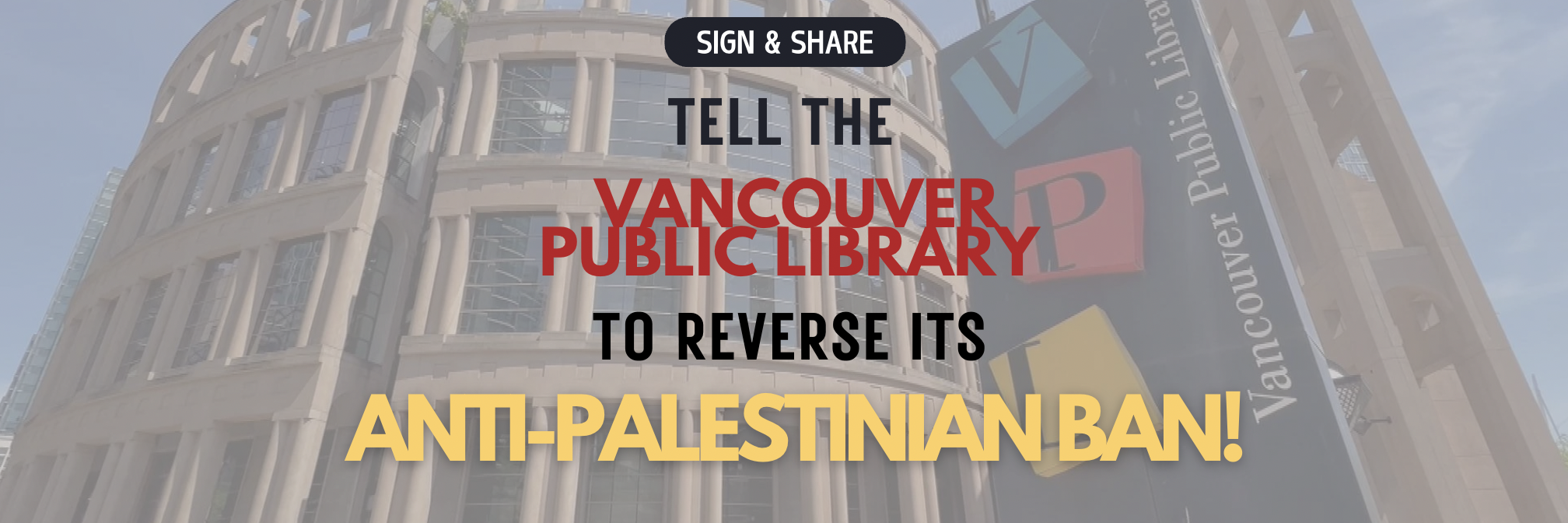 Background is photo of VPL. Text reads: Sign and Share. Tell the Vancouver Public Library to Reverse it's Anti-Palestinian Ban!