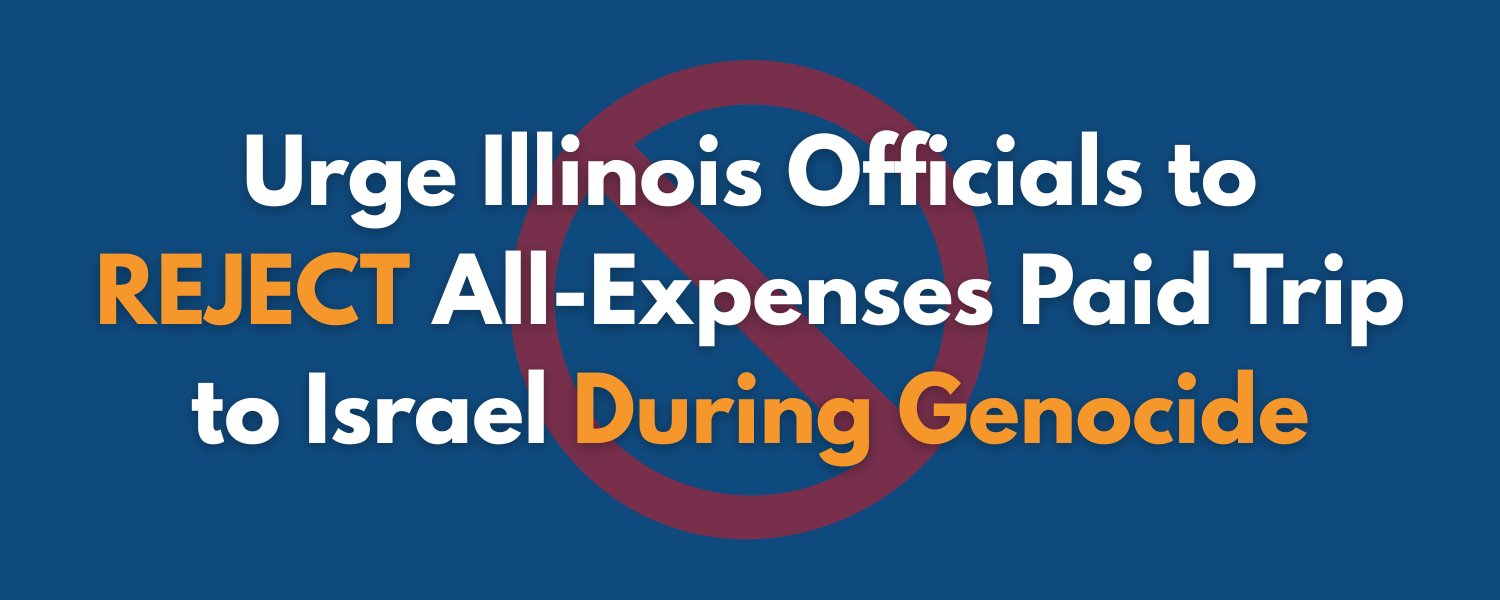 Urge Illinois Officials to REJECT All-Expenses Paid Trip to Israel During Genocide