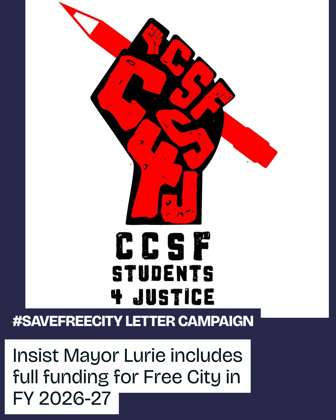 A  fist holding a pencil with the letters CCSF4J within the fist. The words "CCSF 4 Justice" placed below the image of the fist. Additional written words "#savefreecity Letter Campaign" and "Insist Mayor Lurie includes full funding for Free City in FY 2026-27" beneath the image. 