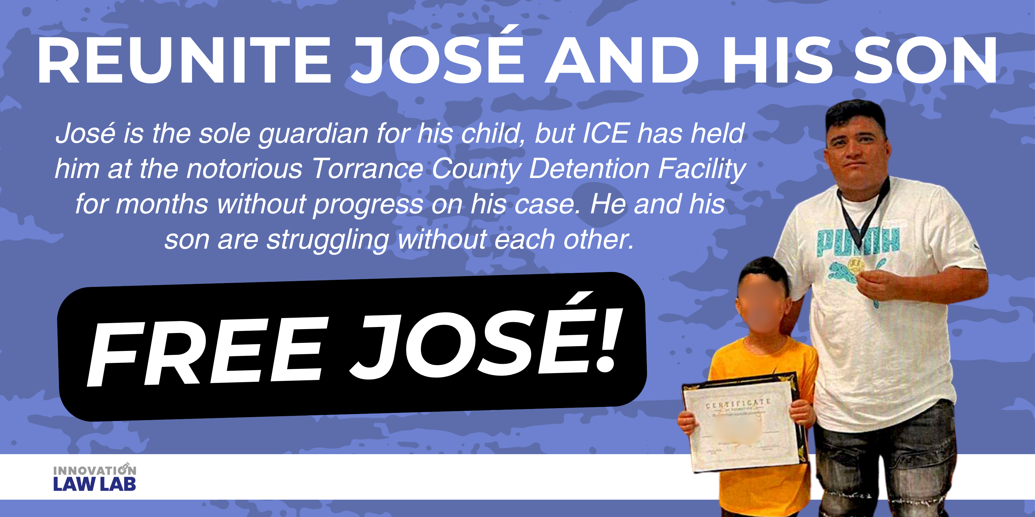 Man and son at right. Header: REUNITE JOSÉ AND HIS SON. Text: Free José! José is the sole guardian for his child, but ICE has held him at the notorious Torrance County Detention Facility for months without progress on his case. He and his son are struggling without each other.