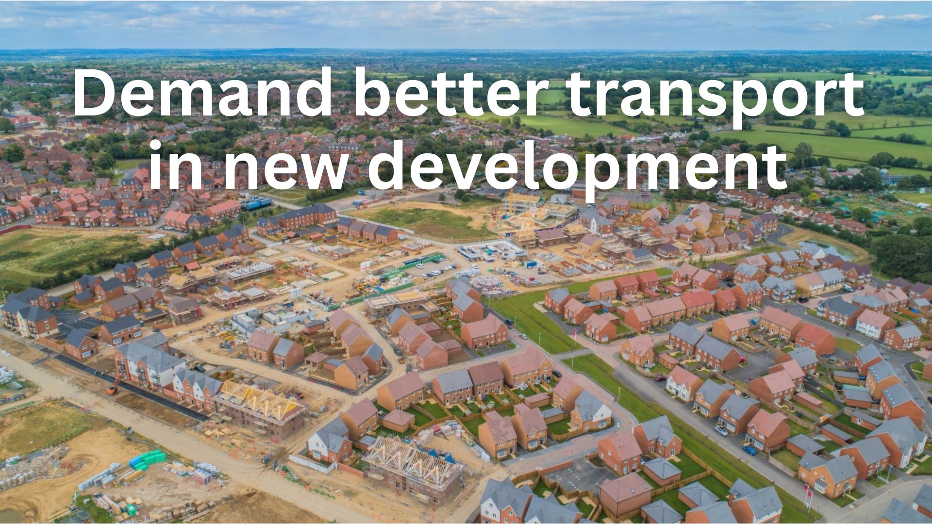 Aerial view of new housing estate being built, with wording overlaid saying: "Demand better transport in new development"