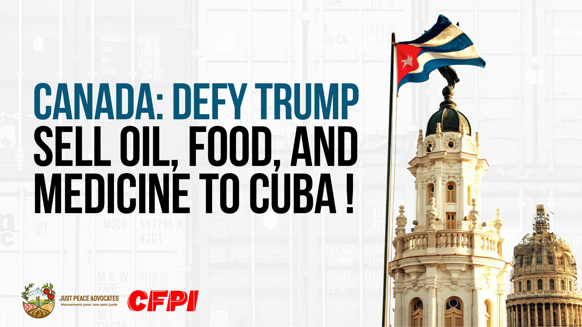 Faded black and white background of a stack of shipping containers, with a photo on the right of the Cuban flag flying, with the Great Theatre of Havana and Capitol in the background. Text reads: Canada: Defy Trump. Sell oil, food, and medicine to Cuba !