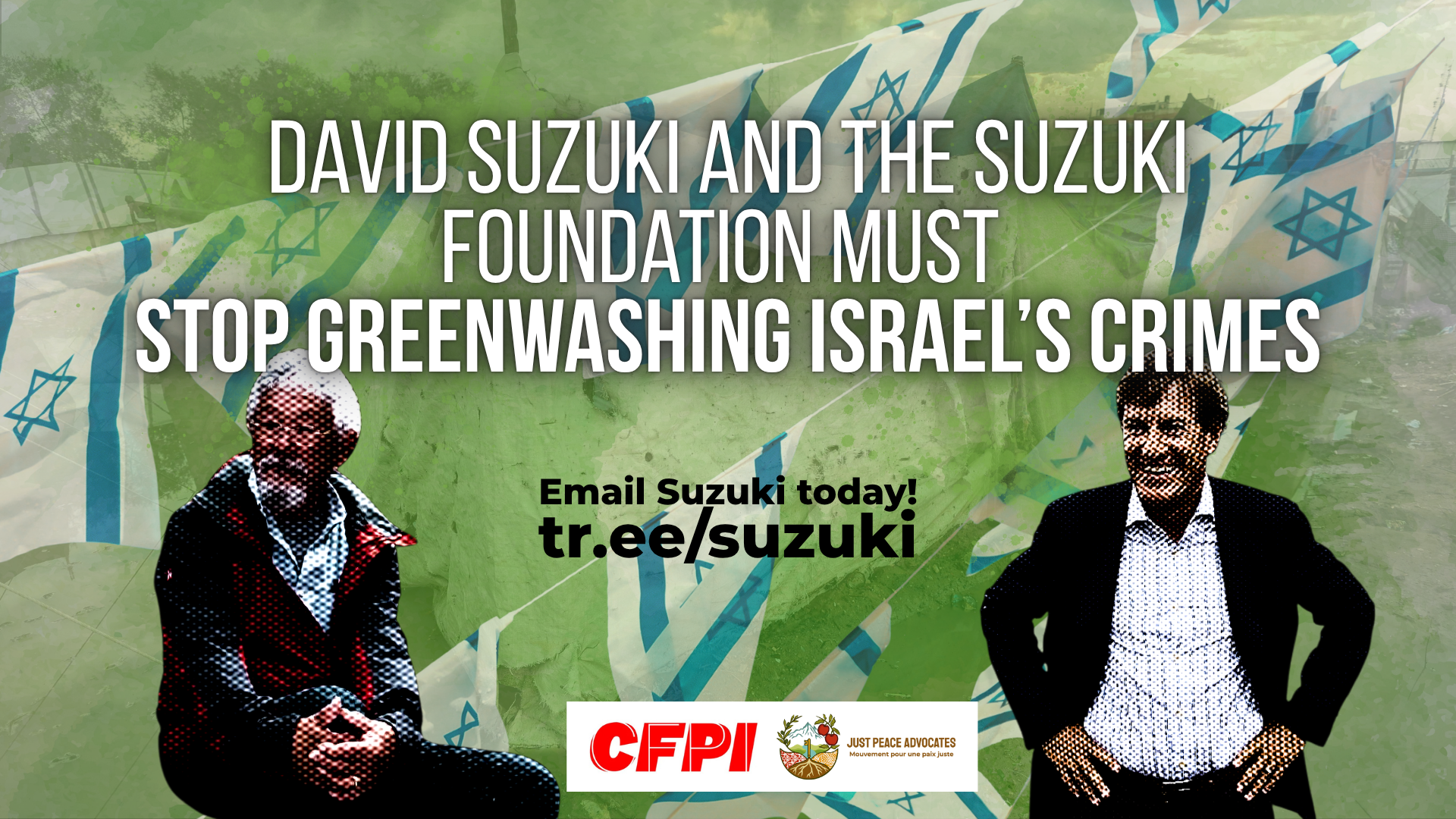 Background photo of a flooded tent in Gaza with photos of Suzuki and Bronfman pixelated in the foreground along with Israeli flags. The photo is covered by a green hue. Text reads: David Suzuki and The Suzuki Foundation Must Stop Greenwashing Israel’s Crimes. tr.ee/suzuki Email Suzuki today!