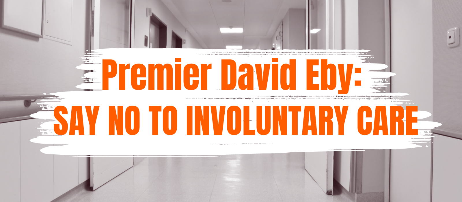 Banner texts reads Premier David Eby Say no to Involuntary Care, set against a background image of a hospital corridor