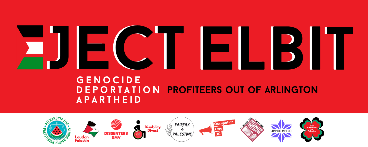 A banner on red background reads Eject Elbit, and below it reads: Genocide, Apartheid, Deportation profiteers out of Arlington. Below are logos: Alexandria for Palestinian Human Rights, Loudon Falastin, Dissenters DMV, Disability Divest, Fairfax 4 Palestine, Occupation Free DC, Arlington for Palestine, JVP DC Metro, Irish Americans for Palestine