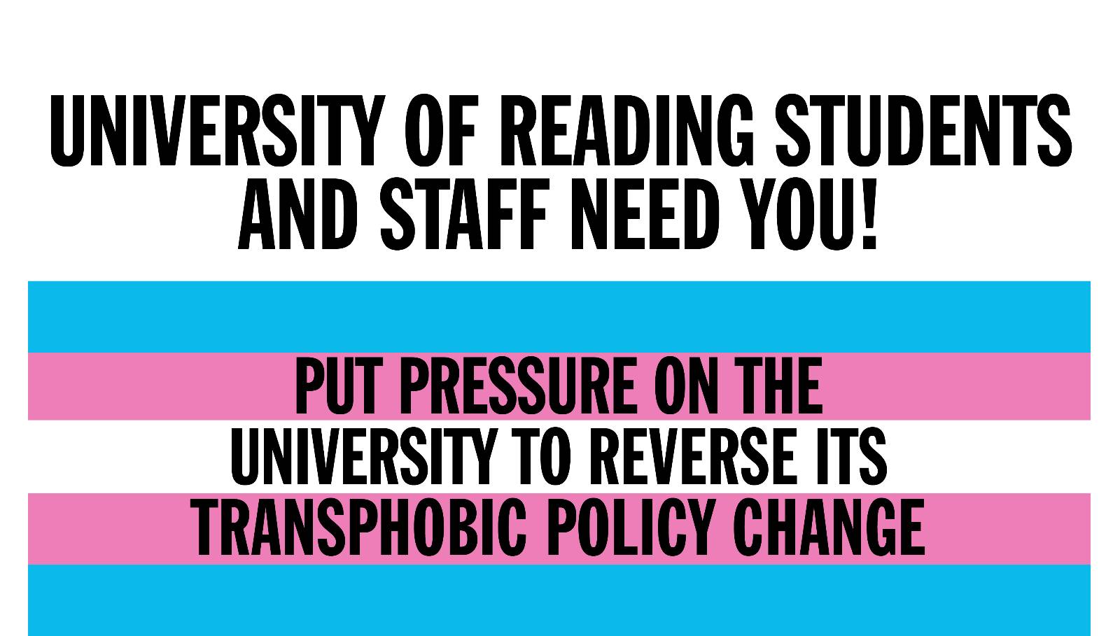 Text: University of Reading Students and Staff Need You! Put pressure on the university to reverse its transphobic policy change