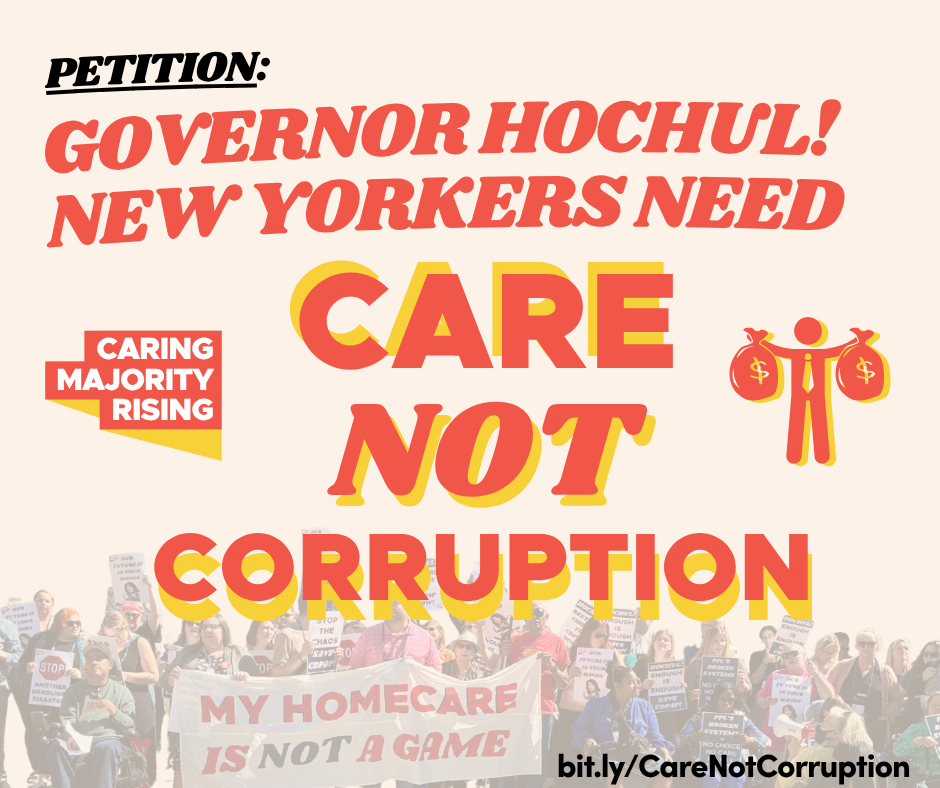 In Bold Letters it says, "Petition! Governor Hochul, New Yorkers Need Care Not Corruption. There are two graphics on either side of the words. One is a heart being held by two hands, and the other is a stick figure with a tie holding two bags of money. On the bottom right, there's a bit.ly link (bit.ly/CareNotCorruption) The first letter of each word is upper case.