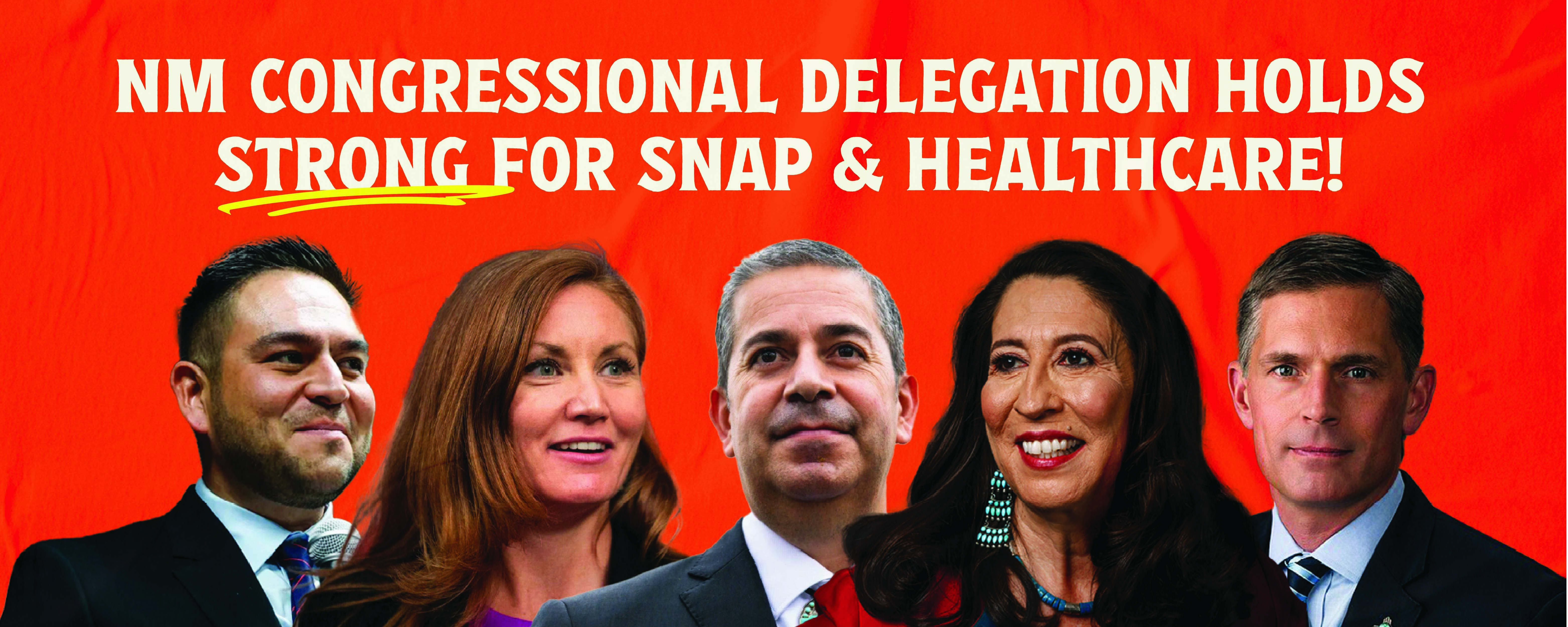Banner style image with an orange red background. There are images overlaid of New Mexico's congressional delegation consisting of Rep. Teresa Leger Fernandez, Rep. Melanie Stansbury, Rep. Gabe Vasquez, Sen. Ben Ray Luján, and Sen. Martin Heinrich. At the top it says NM Delegation holds strong for SNAP and healthcare. 