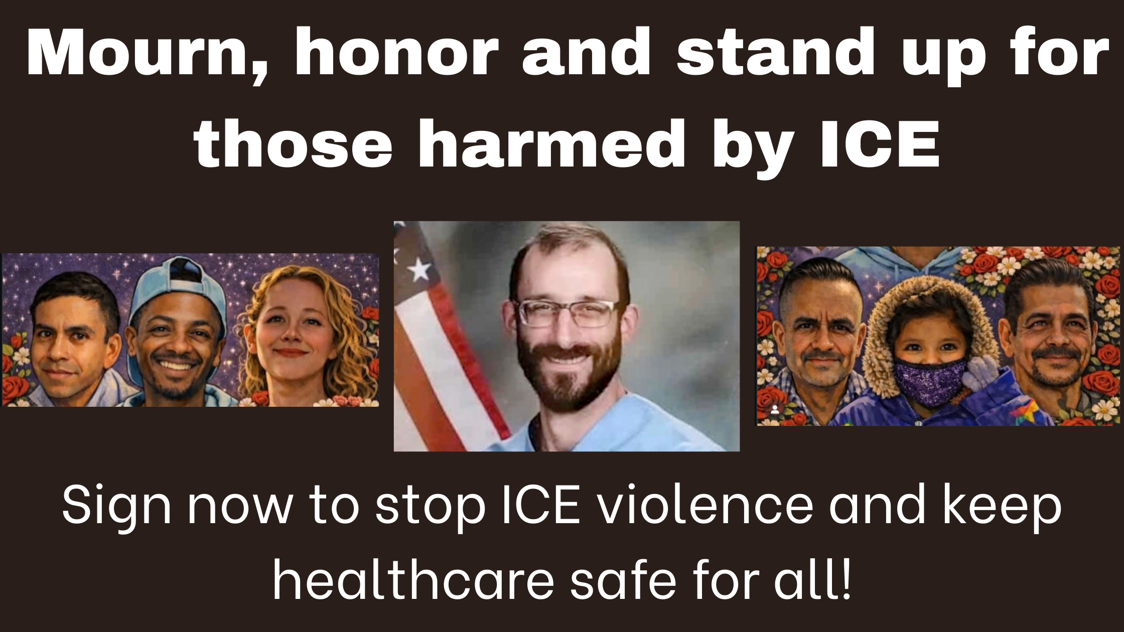 On black background, banner says "Mourn, honor and stand up for those killed by ICE. Jan 26-30, 2026 Wear BLACK." Images of Alex Pretti, Renee Good, Silverio Villegas González (38) — Franklin Park, IL Silverio, a father of two and cook, was shot and killed by ICE at a checkpoint after dropping his children at school. Keith Porter (43) — Inglewood, CA Keith was killed outside his apartment after being shot by an off-duty ICE officer following a New Year’s Eve celebration. Renee Nicole Good (37) — Minneapolis, MN Renee was shot and killed by an ICE agent while attempting to flee in her car in pursuit of safety after dropping her child at school.  . Jaime Alanís (57) — Oxnard / Camarillo, CA Jaime, a farmworker, was fatally injured during a large-scale ICE raid at his workplace.  . Jocelyn Rojo Carranza (11) — Gainesville, TX Jocelyn died by suicide after enduring bullying and threats by classmates that ICE would take her parents — a child lost to the fear and trauma created by immigration terror.  . Roberto Carlos Montoya Valdez (52) — Monrovia, CA Roberto, a Guatemalan day laborer, was chased to death by ICE and struck by a vehicle while fleeing for his life.