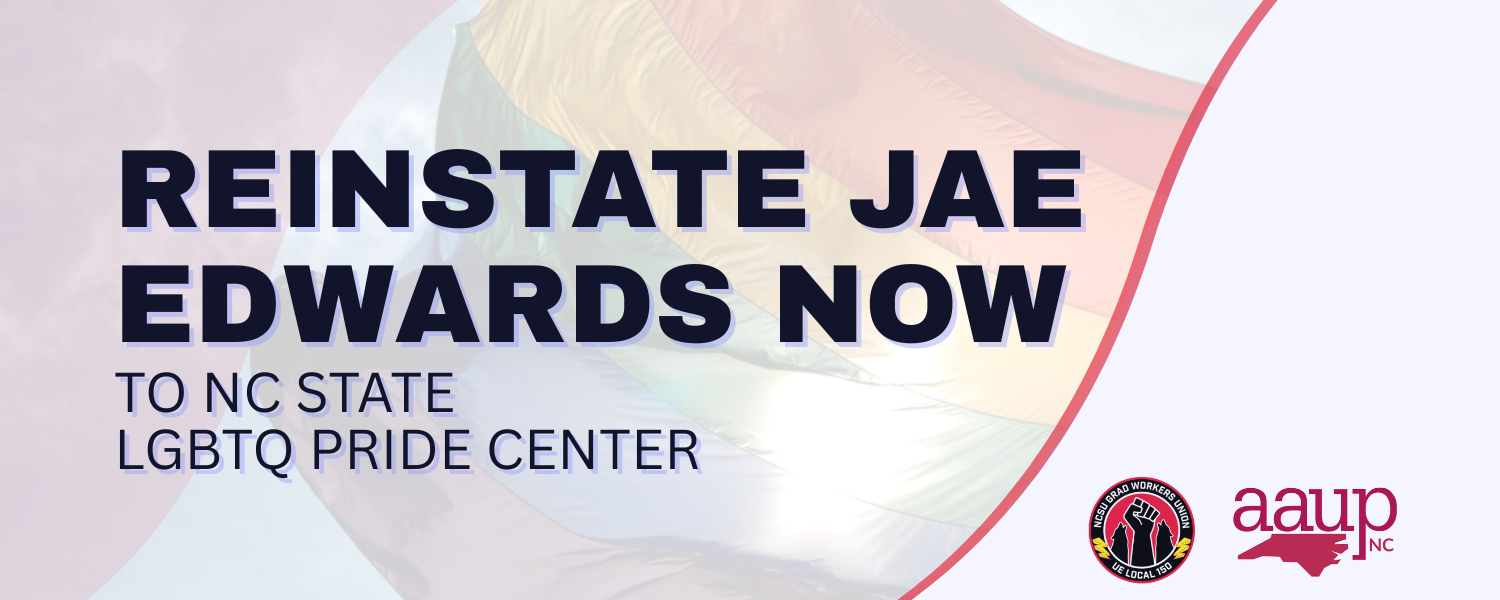 Banner Reading Resinstate Jae Edwards Now to NC state LGBTQ Pride Center. Includes logos on bottom right from AAUP and Grad Workers Union UE Local 150.