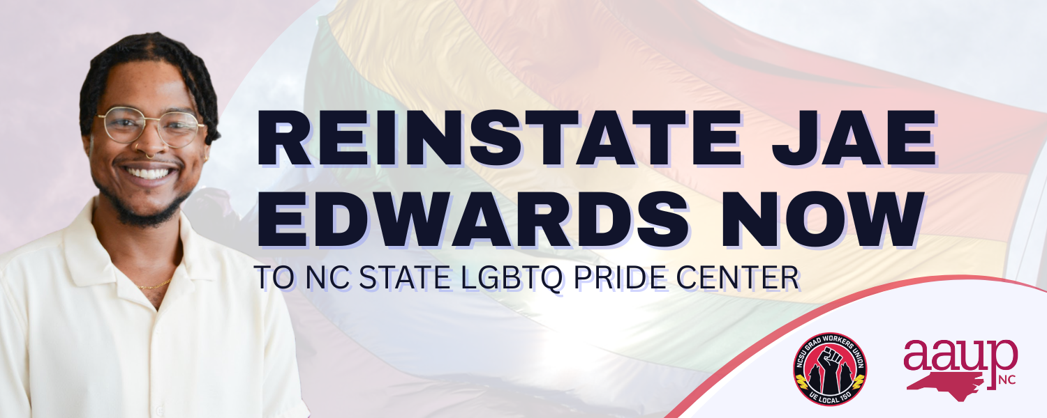 Banner Reading Resinstate Jae Edwards Now to NC state LGBTQ Pride Center. Includes logos on bottom right from AAUP and Grad Workers Union UE Local 150.