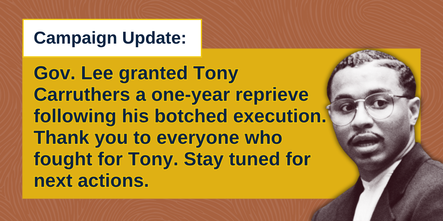 Campaign Update: Gov. Lee granted Tony Carruthers a one-year reprieve following his botched execution. Thank you to everyone who fought for Tony. Stay tuned for next actions.