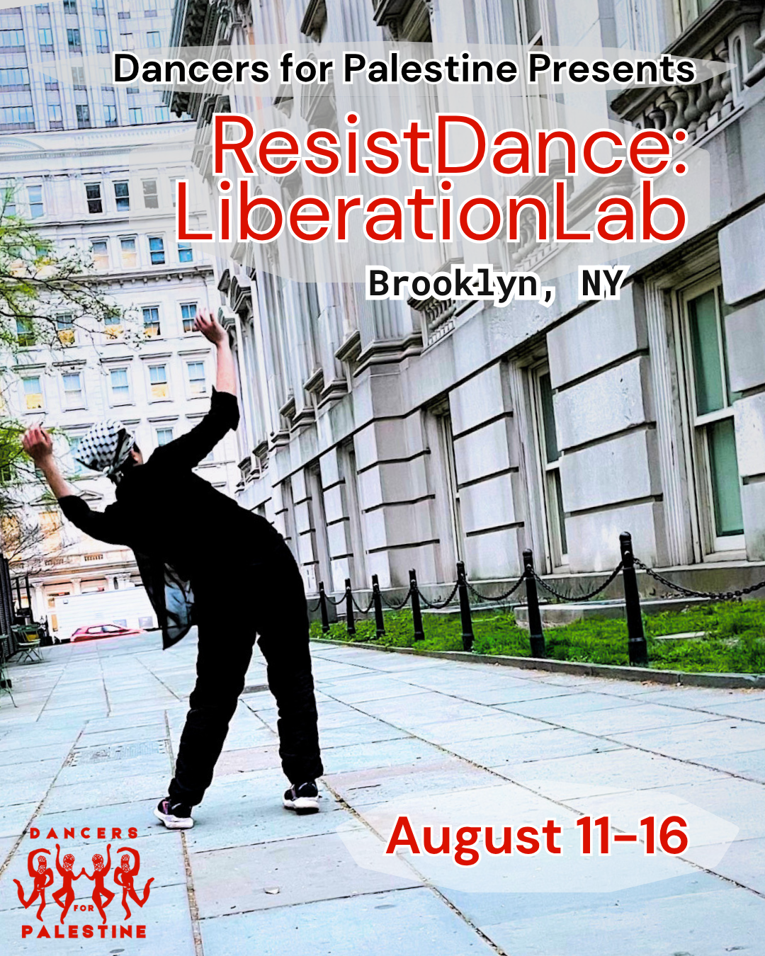 In the background photo, a person wearing all black with a black and white keffeiyeh scarf on their head is facing backwards, dancing on the sidewalk next to a building. Captions on the right top, bottom and the Dancers for Palestine logo on the left bottom are in red, white and black, reading: “Dancers for Palestine Presents Resistdance: Liberation Lab Brooklyn, NY. August 11-16"