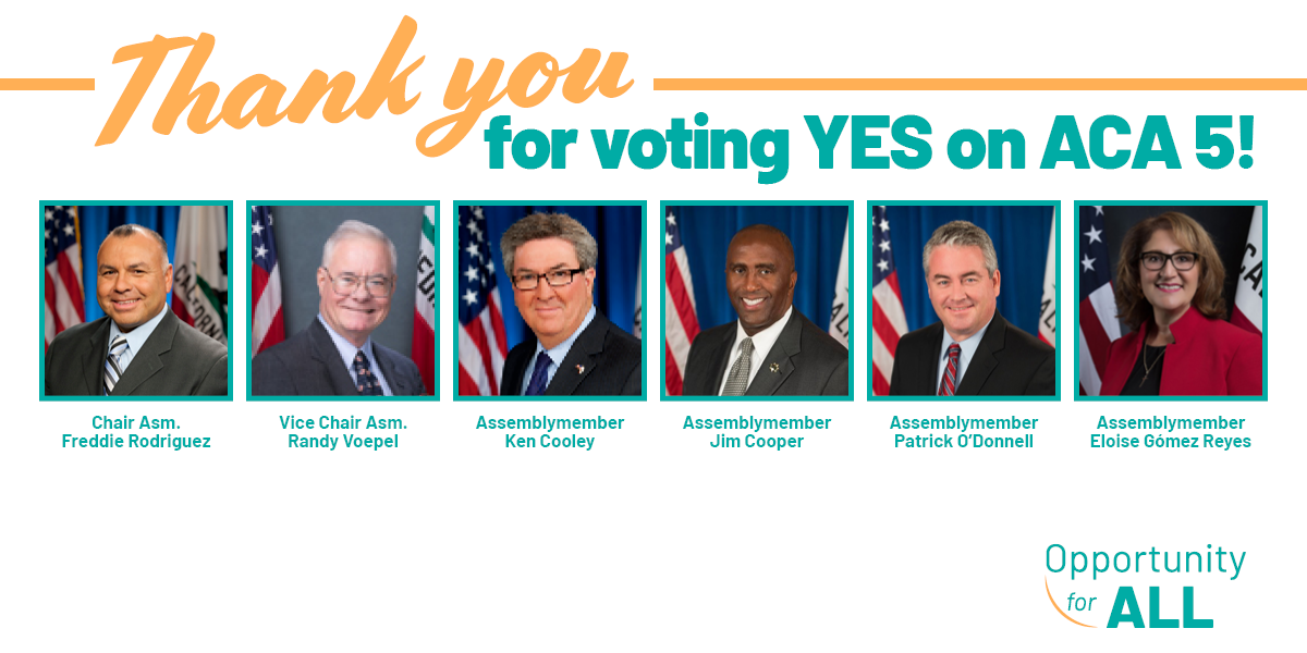 Thank you for voting YES on ACA 5! Chair Asm. Freddie Rodriguez; Vice Chair Asm. Randy Voepel; Assemblymember Ken Cooley; Assemblymember Jim Cooper; Assemblymember Patrick O'Donnell; Assemblymember Eloise Gomez Reyes