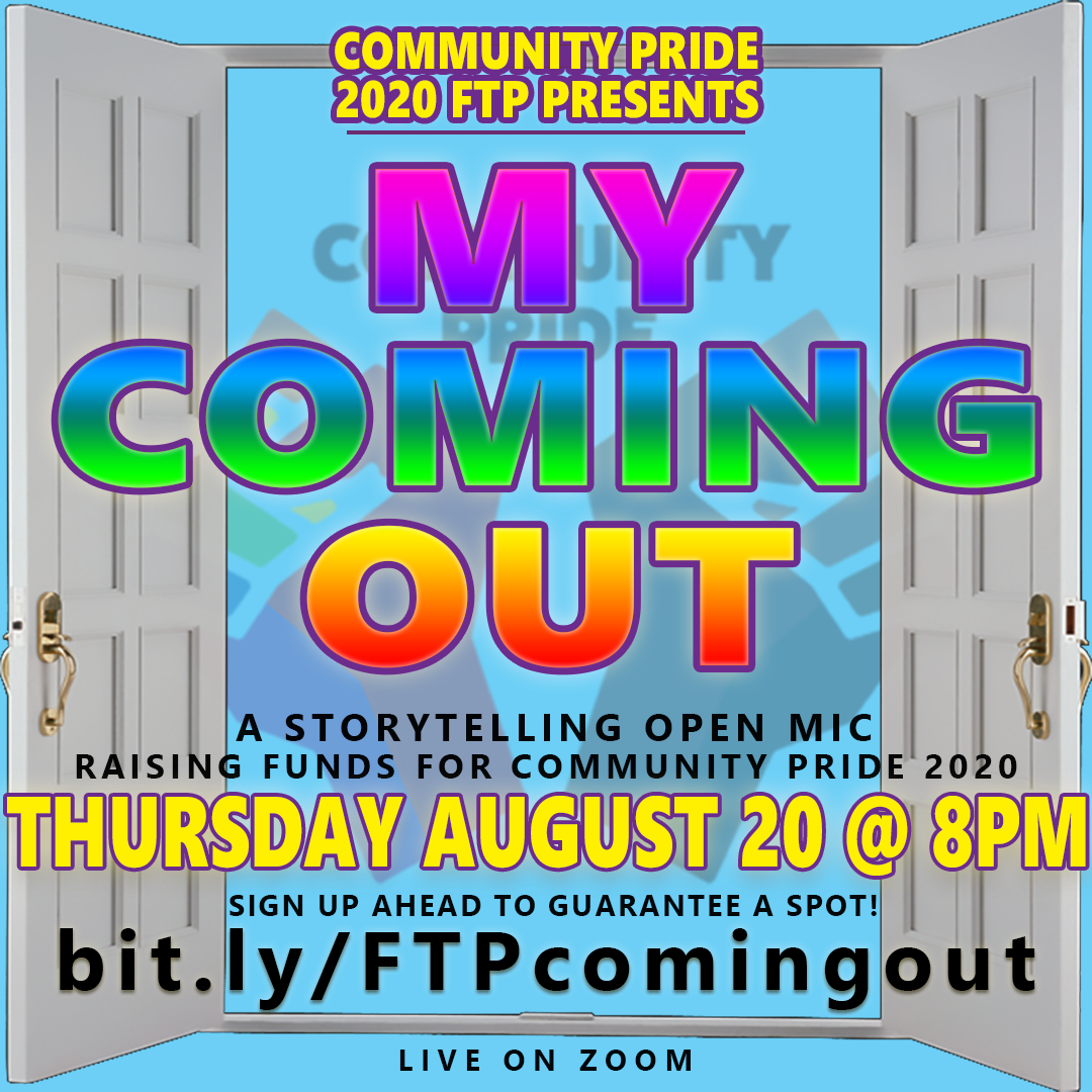 Community Pride 2020 FTP Presents "My Coming Out," a storytelling open mic raising funds for Community Pride 2020. Thursday August 20 at 8PM. Sign up ahead to guarantee a spot! bit.ly/FTPcomingout Live on Zoom
