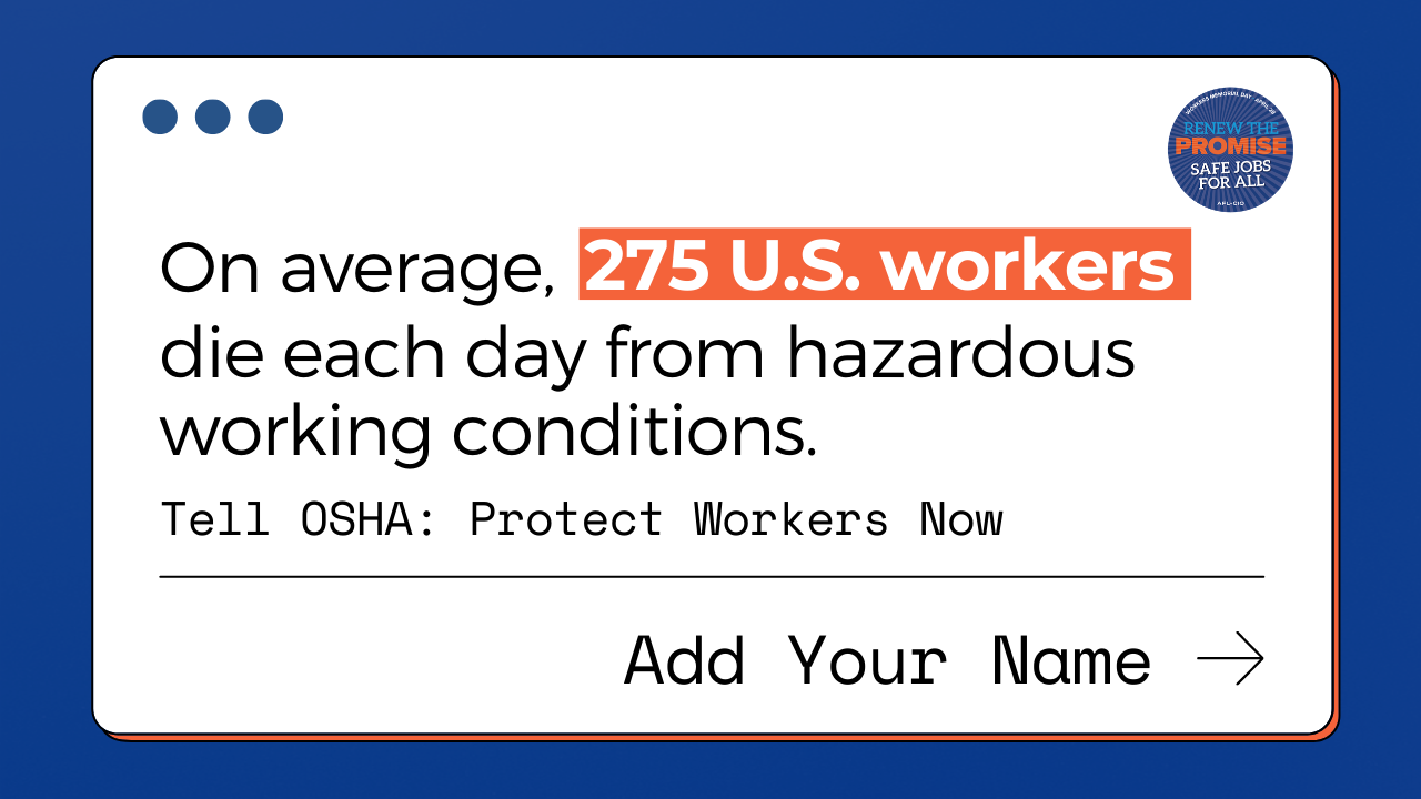 On average, 275 U.S. workers die each day from hazardous working conditions. Tell OSHA: Protect Workers Now. Add your name. Renew the promise. Safe jobs for all.