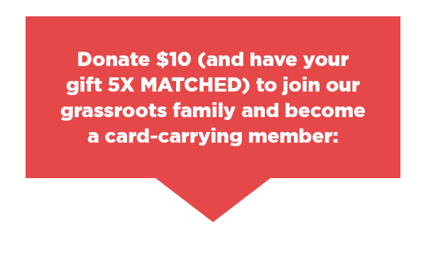 Donate $10 (and have your gift 5X MATCHED) to join our grassroots family and become a card-carrying member:
